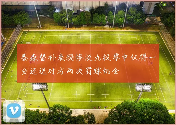 泰森替补表现惨淡九投零中仅得一分还送对方两次罚球机会