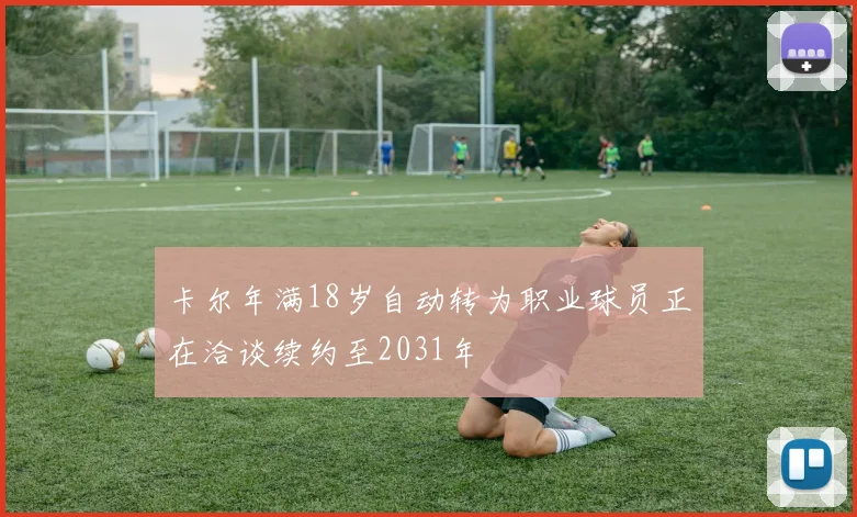 卡尔年满18岁自动转为职业球员正在洽谈续约至2031年