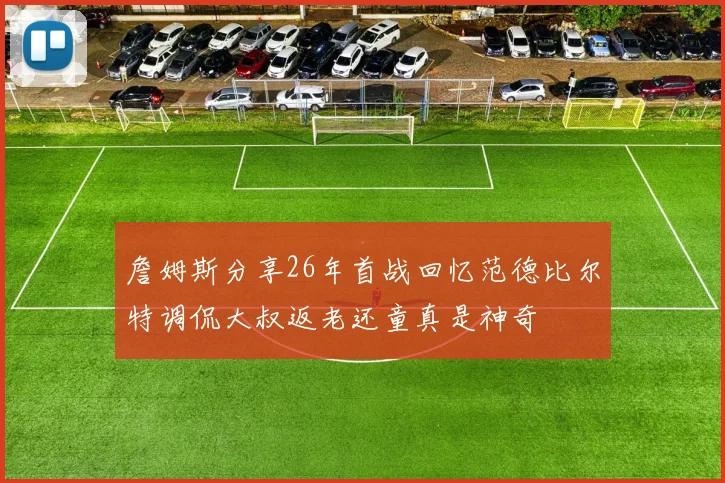 詹姆斯分享26年首战回忆范德比尔特调侃大叔返老还童真是神奇