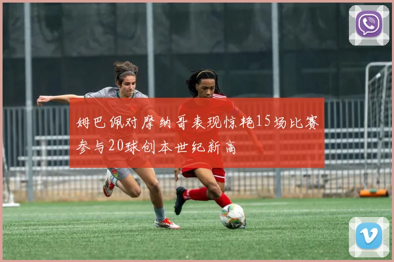 姆巴佩对摩纳哥表现惊艳15场比赛参与20球创本世纪新高