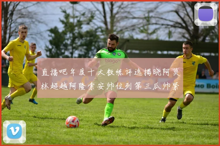 直播吧年度十大教练评选揭晓阿莫林超越阿隆索安帅位列第三瓜帅紧随其后