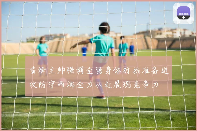 黄蜂主帅强调全场身体对抗准备进攻防守两端全力以赴展现竞争力