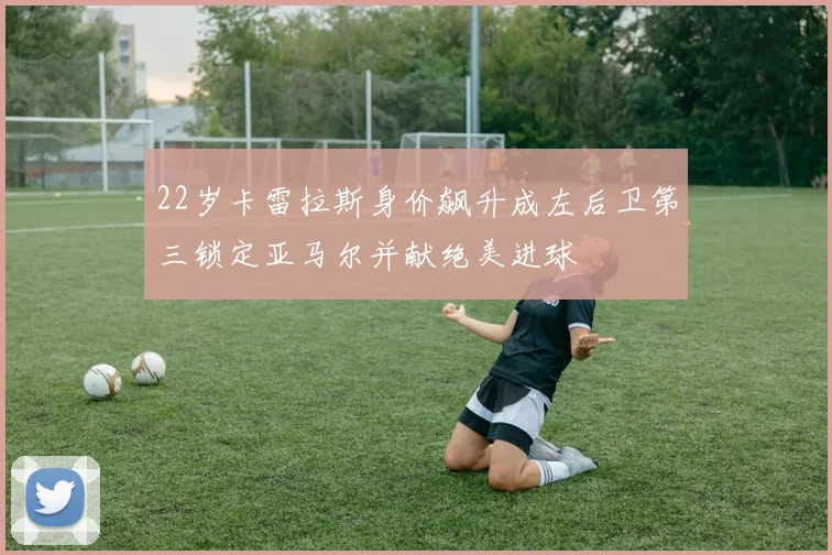 22岁卡雷拉斯身价飙升成左后卫第三锁定亚马尔并献绝美进球