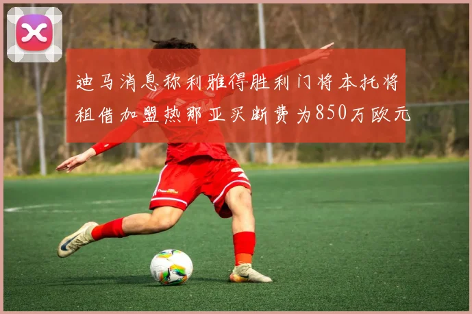 迪马消息称利雅得胜利门将本托将租借加盟热那亚买断费为850万欧元