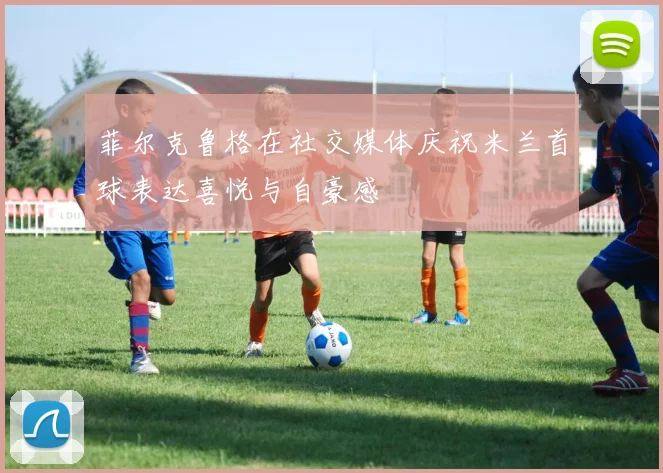 菲尔克鲁格在社交媒体庆祝米兰首球表达喜悦与自豪感