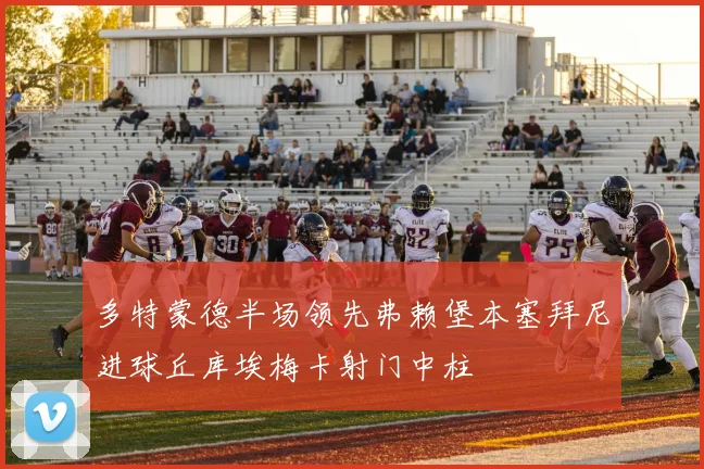 多特蒙德半场领先弗赖堡本塞拜尼进球丘库埃梅卡射门中柱