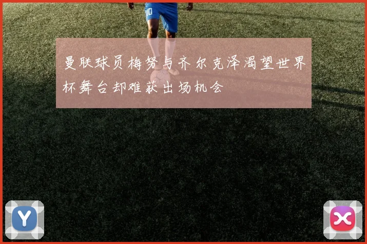 曼联球员梅努与齐尔克泽渴望世界杯舞台却难获出场机会