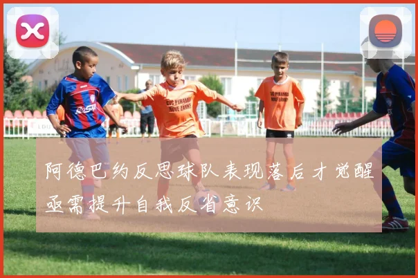 阿德巴约反思球队表现落后才觉醒亟需提升自我反省意识