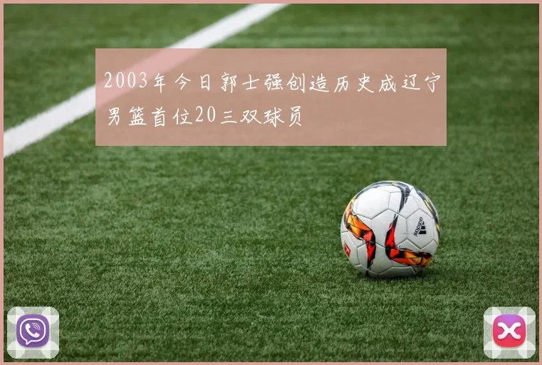 2003年今日郭士强创造历史成辽宁男篮首位20三双球员