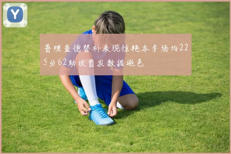 普理查德替补表现惊艳本季场均225分62助攻首发数据逊色