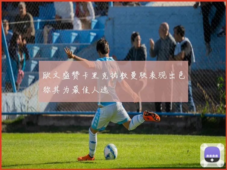 欧文盛赞卡里克执教曼联表现出色称其为最佳人选