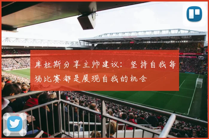 库杜斯分享主帅建议：坚持自我每场比赛都是展现自我的机会