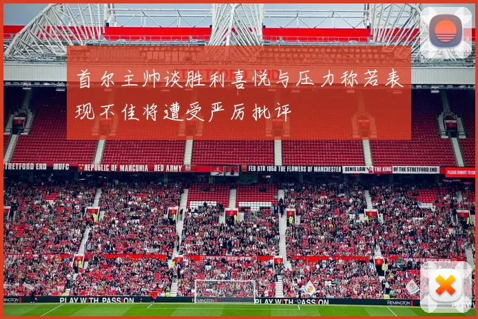 首尔主帅谈胜利喜悦与压力称若表现不佳将遭受严厉批评