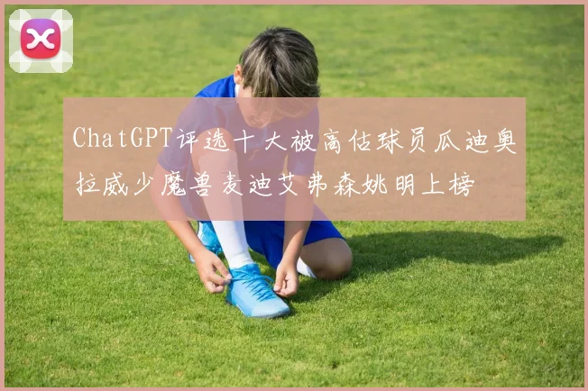 ChatGPT评选十大被高估球员瓜迪奥拉威少魔兽麦迪艾弗森姚明上榜