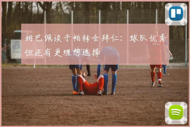 姆巴佩谈于帕转会拜仁：球队优秀但还有更理想选择