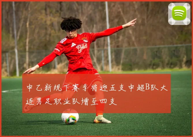 中乙新规下赛季将迎五支中超B队大连男足职业队增至四支