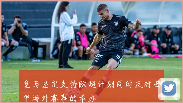 皇马坚定支持欧超计划同时反对西甲海外赛事的举办