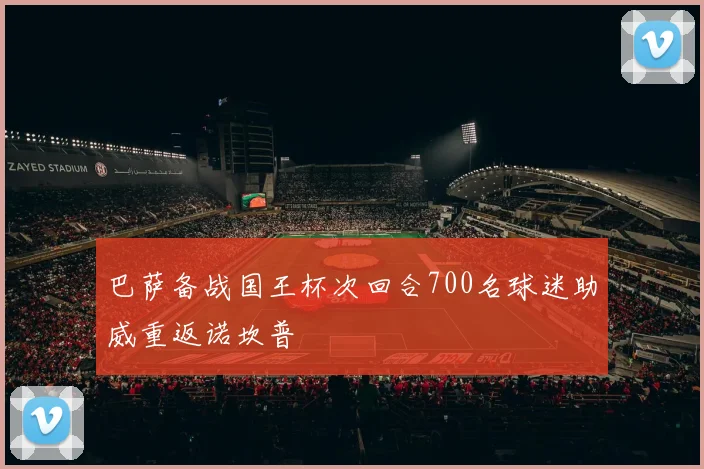 巴萨备战国王杯次回合700名球迷助威重返诺坎普