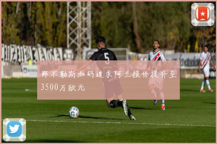 那不勒斯加码追求阿兰报价提升至3500万欧元
