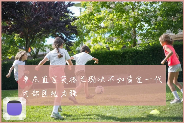 鲁尼直言英格兰现状不如黄金一代内部团结力强