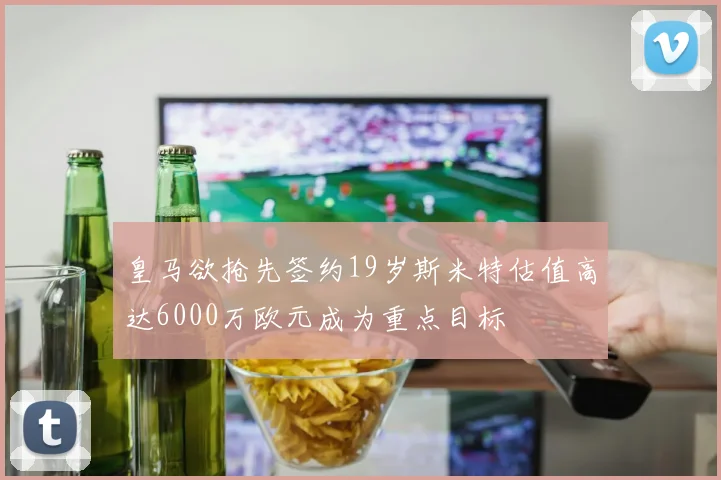 皇马欲抢先签约19岁斯米特估值高达6000万欧元成为重点目标