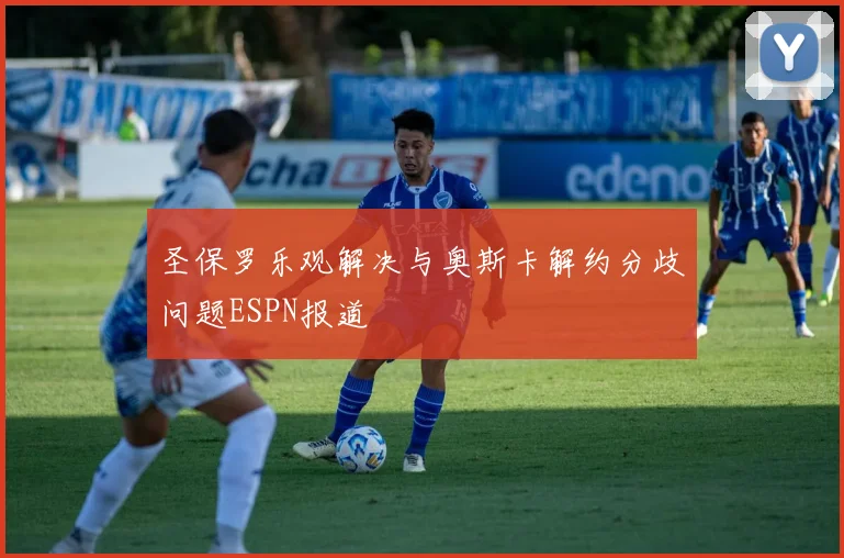 圣保罗乐观解决与奥斯卡解约分歧问题ESPN报道