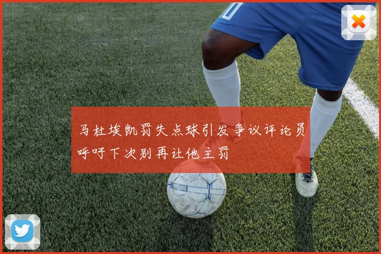 马杜埃凯罚失点球引发争议评论员呼吁下次别再让他主罚