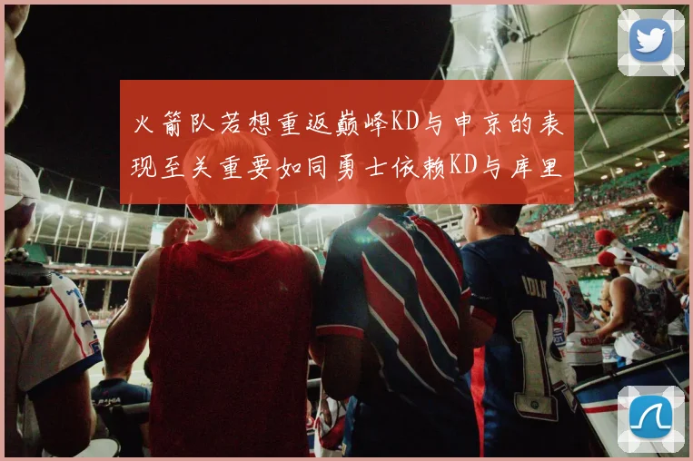 火箭队若想重返巅峰KD与申京的表现至关重要如同勇士依赖KD与库里