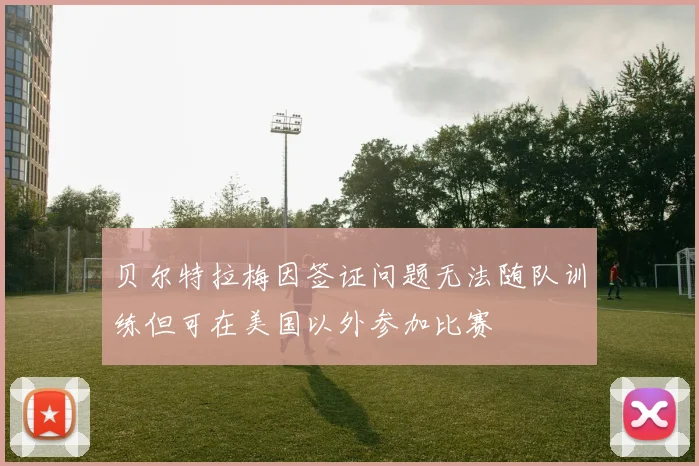 贝尔特拉梅因签证问题无法随队训练但可在美国以外参加比赛