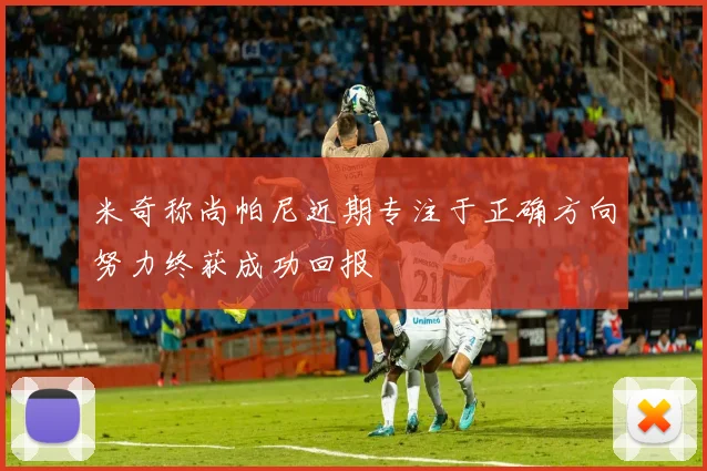 米奇称尚帕尼近期专注于正确方向努力终获成功回报