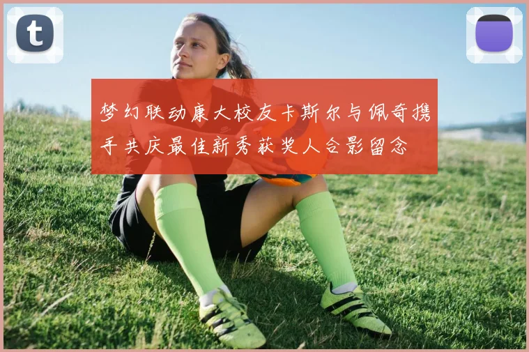 梦幻联动康大校友卡斯尔与佩奇携手共庆最佳新秀获奖人合影留念