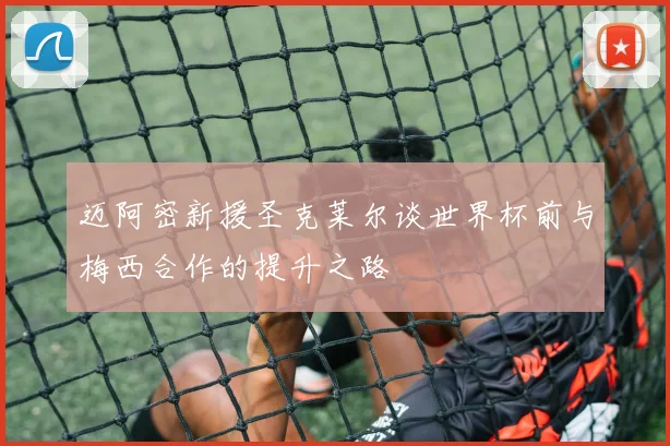 迈阿密新援圣克莱尔谈世界杯前与梅西合作的提升之路