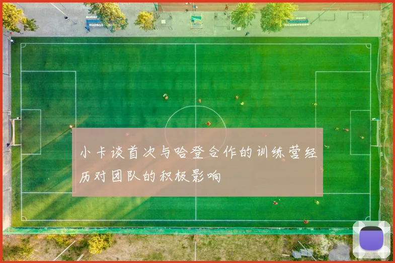 小卡谈首次与哈登合作的训练营经历对团队的积极影响