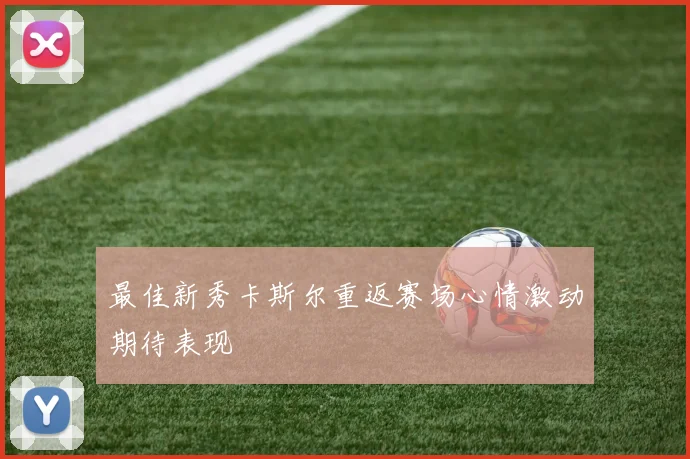 最佳新秀卡斯尔重返赛场心情激动期待表现
