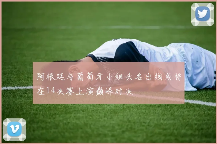 阿根廷与葡萄牙小组头名出线或将在14决赛上演巅峰对决