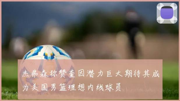 杰弗森称赞奎因潜力巨大期待其成为美国男篮理想内线球员
