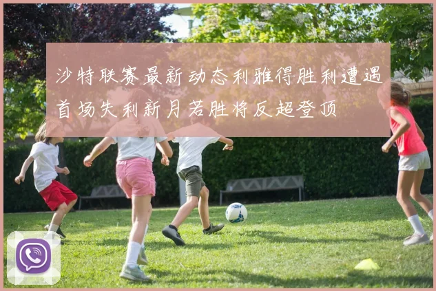 沙特联赛最新动态利雅得胜利遭遇首场失利新月若胜将反超登顶