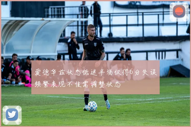 爱德华兹状态低迷半场仅得6分失误频繁表现不佳需调整状态