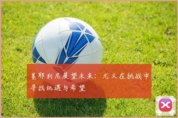 基耶利尼展望未来：尤文在挑战中寻找机遇与希望