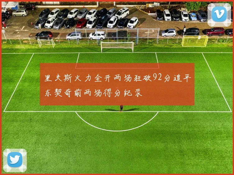 里夫斯火力全开两场狂砍92分追平东契奇前两场得分纪录