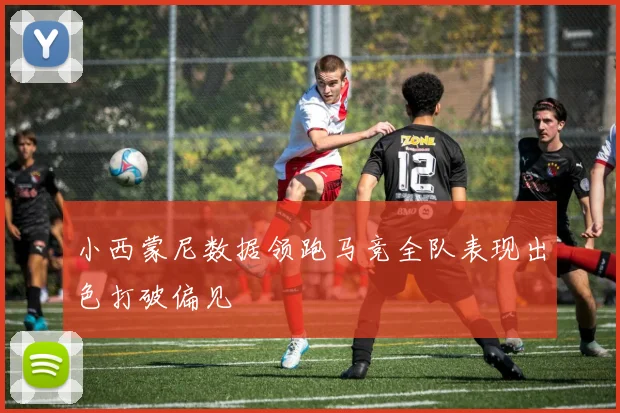 小西蒙尼数据领跑马竞全队表现出色打破偏见