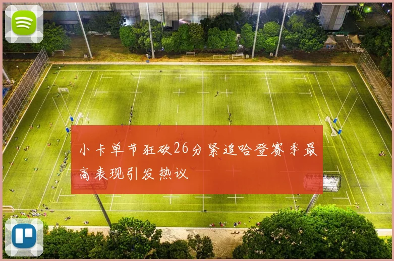 小卡单节狂砍26分紧追哈登赛季最高表现引发热议
