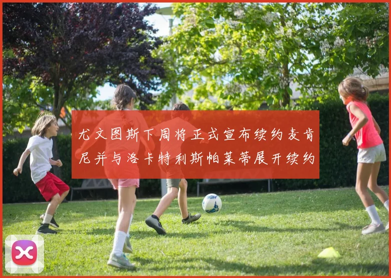 尤文图斯下周将正式宣布续约麦肯尼并与洛卡特利斯帕莱蒂展开续约谈判