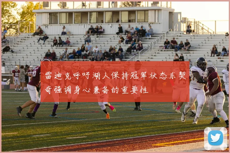 雷迪克呼吁湖人保持冠军状态东契奇强调身心兼备的重要性