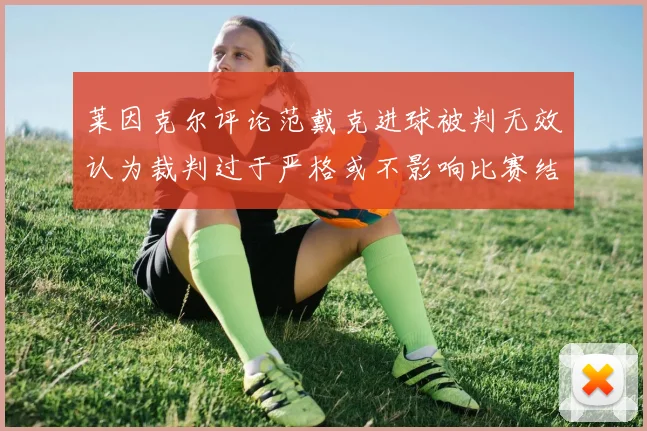 莱因克尔评论范戴克进球被判无效认为裁判过于严格或不影响比赛结果