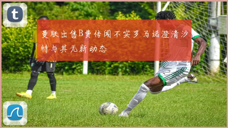 曼联出售B费传闻不实罗马诺澄清沙特与其无新动态