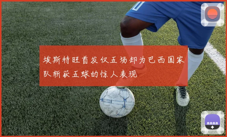 埃斯特旺首发仅五场却为巴西国家队斩获五球的惊人表现