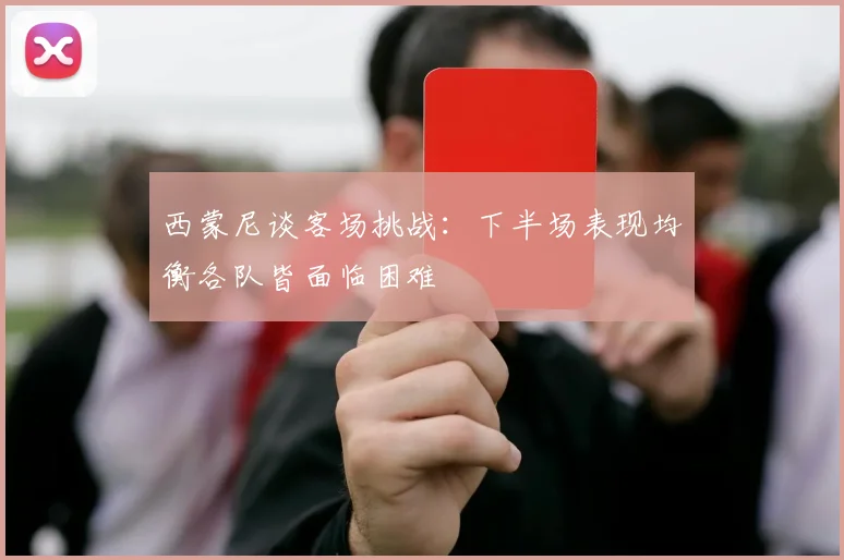 西蒙尼谈客场挑战：下半场表现均衡各队皆面临困难