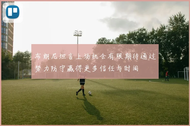布朗尼坦言上场机会有限期待通过努力防守赢得更多信任与时间
