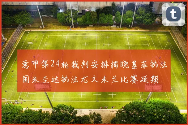 意甲第24轮裁判安排揭晓基菲执法国米圭达执法尤文米兰比赛延期